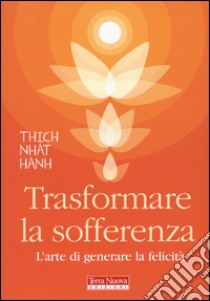 Trasformare la sofferenza. L'arte di generare felicità libro di Nhat Hanh Thich