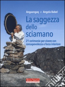 La saggezza dello sciamano. 21 cerimonie per vivere con consapevolezza e forza interiore libro di Angaangaq; Babel Angela