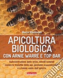 Apicoltura biologica con Arnie Warré t top bar. Autocostruzione delle arnie, rimedi naturali contro le malattie delle api, gestione ecosostenibile e a basso costo dell'apiario libro di Mantovani Marco