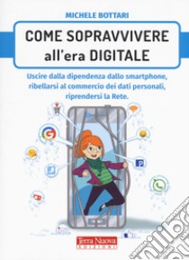 Come sopravvivere nell'era digitale. Uscire dalla dipendenza dello smartphone, ribellarsi al commercio dei dati personali, riprendersi la rete libro di Bottari Michele