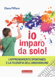 Io imparo da solo! L'apprendimento spontaneo e la filosofia dell'unschooling libro di Piffero Elena