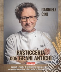 Pasticceria con grani antichi. Consigli e ricette di un rinomato mastro pasticcere per coniugare gusto e salute nell'arte dolciaria e in cucina libro di Cini Gabriele