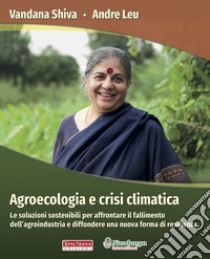 Agroecologia e crisi climatica. Le soluzioni sostenibili per affrontare il fallimento dell'agroindustria e diffondere una nuova forma di resilienza libro di Shiva Vandana; Leu Andre