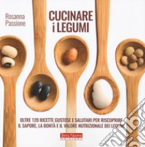 Cucinare i legumi. Oltre 120 ricette gustose e salutari per riscoprire il sapore, la bontà e il valore nutrizionale dei legumi libro di Passione Rosanna