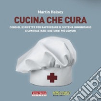 Cucina che cura. Consigli e ricette per rafforzare il sistema immunitario e contrastare i disturbi più comuni libro di Halsey Martin