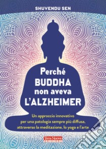 Perché Buddha non aveva l'alzheimer. Un approccio innovativo per una patologia sempre più diffusa, attraverso la meditazione, lo yoga e l'arte libro di Sen Shuvendu