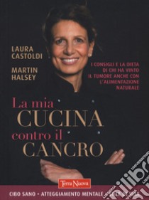 La mia cucina contro il cancro. I consigli e la dieta di chi ha vinto il tumore anche con l'alimentazione naturale libro di Halsey Martin; Castoldi Laura