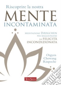 Riscoprire la nostra mente incontaminata. Meditazione Dzogchen per raggiungere la felicità incondizionata libro di Chowang Orgyen (Rinpoche)