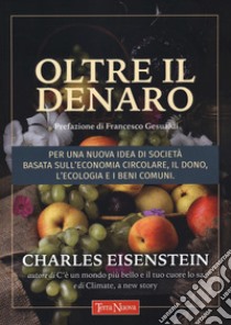 Oltre il denaro. Per una nuova idea di società basata sull'economia circolare, il dono, l'ecologia e i beni comuni libro di Eisenstein Charles