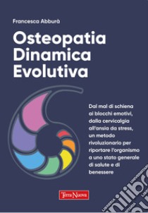 Osteopatia dinamica evolutiva. Dal mal di schiena ai blocchi emotivi, dalla cervicalgia all'ansia da stress, un metodo rivoluzionario per riportare l'organismo a uno stato generale di salute e di benessere libro di Abburà Francesca