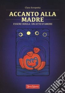 Accanto alla madre. Essere doula: un atto d'amore libro di Scropetta Clara