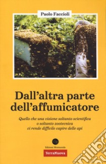 Dall'altra parte dell'affumicatore. Quello che una visione soltanto scientifica o soltanto zootecnica ci rende difficile capire delle api libro di Faccioli Paolo