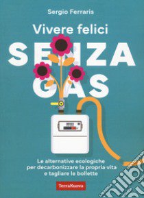 Vivere felici senza gas. Le alternative ecologiche per decarbonizzare la propria vita e tagliare le bollette libro di Ferraris Sergio