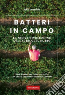 Batteri in campo. La nuova rivoluzione dell'agricoltura bio libro di Lowenfels Jeff