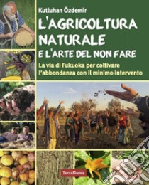 L'agricoltura naturale e l'arte del non fare. La via di Fukuoka per coltivare l'abbondanza con il minimo intervento libro di Özdemir Kutluhan