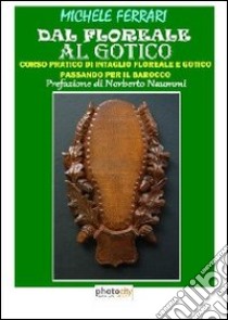 Dal floreale al gotico. Corso pratico di intaglio floreale e gotico passando per il barocco libro di Ferrari Michele