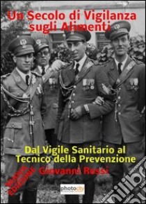 Un secolo di vigilanza sugli alimenti. Dal vigile sanitario al tecnico della prevenzione libro di Rossi Giovanni