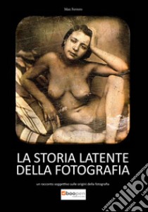 La storia latente della fotografia. Un racconto soggettivo sulle origini della fotografia libro di Ferrero Massimo