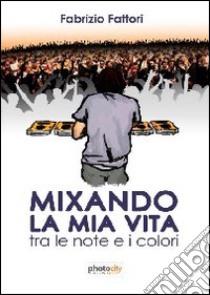 Mixando la mia vita. Tra le note e i colori libro di Fattori Fabrizio