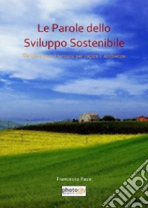 Le parole dello sviluppo sostenibile. Vecchi e nuovi termini per capire l'ambiente libro di Pace Francesco