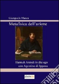 Metafisica del'azione. Hannah Arendt in dialogo con Agostino di Ippona libro di Manca Giampaolo