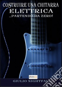 Costruire una chitarra elettrica... Partendo da Zero! libro di Nightfall Giulio