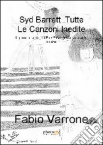 Syd Barrett. Tutte le canzoni inedite. Il genio creatore dei Pink Floyd lascia un grande tesoro libro di Varrone Fabio