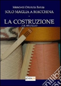 Solo maglia a macchina. La costruzione del modello libro di Menciotti Ortenzia R.