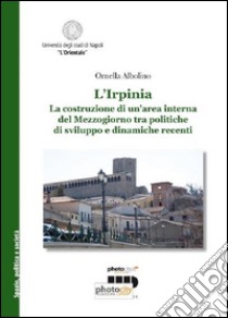 L'Irpinia. La costruzione di un'area interna del Mezzogiorno tra politiche di sviluppo e dinamiche recenti libro di Albolino Ornella