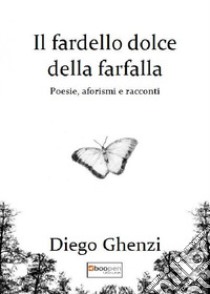 Il fardello dolce della farfalla. Poesie, aforismi e racconti libro di Ghenzi Diego