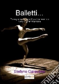 Balletti... Rassegna dei più famosi balletti del repertorio classico e contemporaneo libro di Garavano Stefano