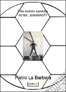 Che mondo sarebbe senza... passione!!! Ediz. illustrata libro di La Barbera Pietro