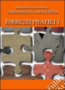 Solo maglia a macchina. Esercizi pratici. Vol. 1 libro di Menciotti Ortenzia R.