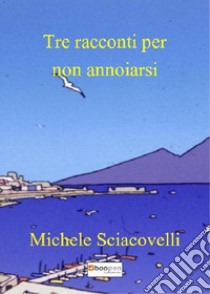 Tre racconti per non annoiarsi libro di Sciacovelli Michele