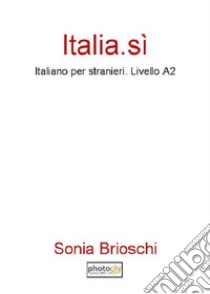 Italia. Sì. Italiano per stranieri. Livello A2 libro di Brioschi Sonia