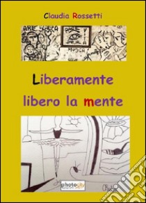 Liberamente libero la mente. Ediz. illustrata libro di Rossetti Claudia