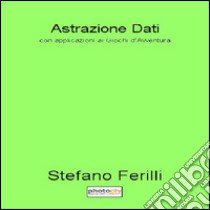 Astrazione dati. Con applicazioni ai giochi d'avventura libro di Ferilli Stefano