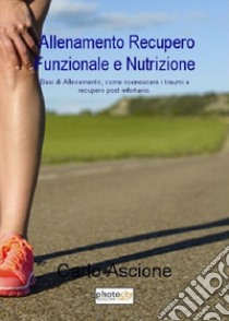 Allenamento, recupero funzionale e nutrizione. Basi di allenamento, come riconoscere i traumi e recupero post infortunio libro di Ascione Carlo