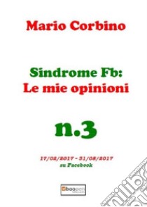 Sindrome Fb: le mie opinioni. Vol. 3: 17/02/2017-31/05/2017 su Facebook libro di Corbino Mario