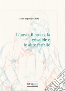 L'uovo, il bruco, la crisalide e le altre farfalle libro di Esposito Albini Marco