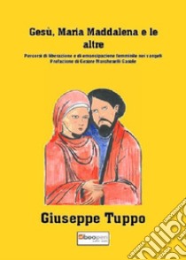 Gesù, Maria Maddalena e le altre. Percorsi di liberazione e di emancipazione femminile nei vangeli libro di Tuppo Giuseppe