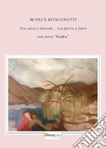 Tra sassi e nuvole... tra ferro e fiori. Con nove «haiku» libro di Romanetti Maria