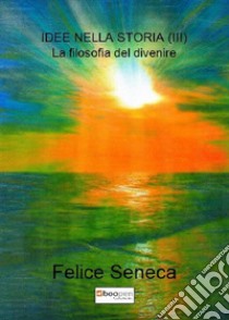 Idee nella storia. Vol. 3: La filosofia del divenire libro di Seneca Felice