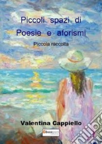 Piccoli spazi di poesie e aforismi. Piccola raccolta libro di Cappiello Valentina