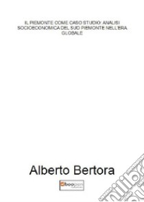 Il Piemonte come caso studio: analisi socioeconomica del sud Piemonte nell'era globale libro di Bertora Alberto