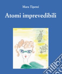 Atomi imprevedibili. Ediz. italiana e inglese libro di Tipetei Mara