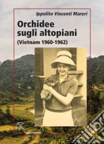 Orchidee sugli altopiani (Vietnam 1960-1962) libro di Vincenti Mareri Ippolito; Mattei P. (cur.)