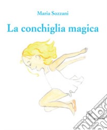 La conchiglia magica. Ediz. italiana e inglese libro di Sozzani Maria