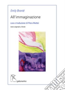 All'immaginazione. Ediz. italiana e inglese libro di Brontë Emily; Mattei P. (cur.)