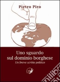 Uno sguardo sul dominio borghese. Un breve scritto politico libro di Piro Pietro